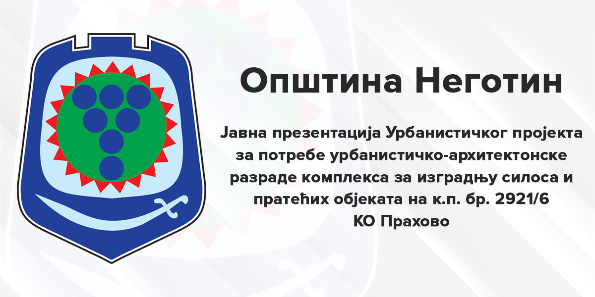 Општина Неготин: Јавна презентација Урбанистичког пројекта за потребе урбанистичко-архитектонске разраде комплекса за изградњу силоса и пратећих објеката на к.п. бр. 2921/6 КО Прахово